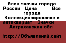 блок значки города России › Цена ­ 300 - Все города Коллекционирование и антиквариат » Значки   . Астраханская обл.